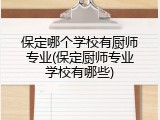 保定哪个学校有厨师专业(保定厨师专业学校有哪些)