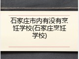 石家庄市内有没有烹饪学校(石家庄烹饪学校)