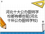 河北十大公办厨师学校都有哪些呢(河北十所公办厨师学校)