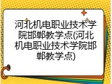 河北机电职业技术学院邯郸教学点(河北机电职业技术学院邯郸教学点)