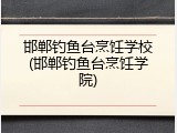 邯郸钓鱼台烹饪学校(邯郸钓鱼台烹饪学院)
