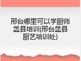邢台哪里可以学厨师蠡县培训(邢台蠡县厨艺培训处)