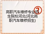 高职汽车维修专业招生院校河北(河北高职汽车维修招生)