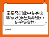 秦皇岛职业中专学校哪家好(秦皇岛职业中专学校推荐)