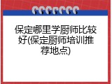保定哪里学厨师比较好(保定厨师培训推荐地点)