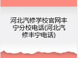 河北汽修学校官网丰宁分校电话(河北汽修丰宁电话)