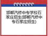 邯郸汽修中专学校石家庄招生(邯郸汽修中专石家庄招生)