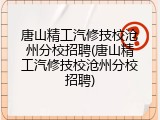 唐山精工汽修技校沧州分校招聘(唐山精工汽修技校沧州分校招聘)