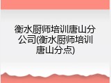 衡水厨师培训唐山分公司(衡水厨师培训唐山分点)