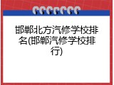邯郸北方汽修学校排名(邯郸汽修学校排行)