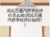河北万通汽修学校评价怎么样(河北万通汽修学校评价如何?)