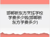 邯郸新东方烹饪学校学费多少钱(邯郸新东方学费多少)
