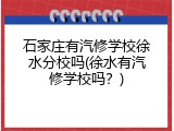 石家庄有汽修学校徐水分校吗(徐水有汽修学校吗？)