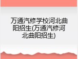 万通汽修学校河北曲阳招生(万通汽修河北曲阳招生)