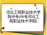 河北工程职业技术学院中专(中专河北工程职业技术学院)