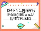 邯郸火车站厨师学校还有吗(邯郸火车站厨师学校现状)