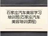 石家庄汽车美容学习培训班(石家庄汽车美容培训课程)