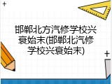 邯郸北方汽修学校兴衰始末(邯郸北汽修学校兴衰始末)