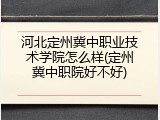 河北定州冀中职业技术学院怎么样(定州冀中职院好不好)