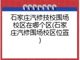 石家庄汽修技校围场校区在哪个区(石家庄汽修围场校区位置)