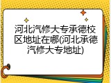 河北汽修大专承德校区地址在哪(河北承德汽修大专地址)