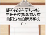 邯郸有没有厨师学校曲阳分校(邯郸有没有曲阳分校的厨师学校?)