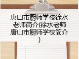 唐山市厨师学校徐水老师简介(徐水老师唐山市厨师学校简介)