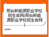 邢台新能源职业学校招生官网(邢台新能源职业学校招生官网)