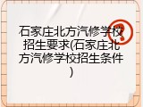 石家庄北方汽修学校招生要求(石家庄北方汽修学校招生条件)