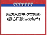 廊坊汽修技校有哪些(廊坊汽修技校名单)