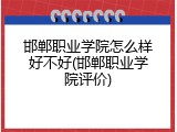 邯郸职业学院怎么样好不好(邯郸职业学院评价)