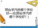邢台学汽修哪个学校好一点(邢台学汽修哪个学校好？)