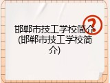 邯郸市技工学校简介(邯郸市技工学校简介)