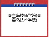 秦皇岛技师学院(秦皇岛技术学院)
