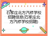 石家庄北方汽修学校招聘信息(石家庄北方汽修学校招聘)