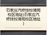 石家庄汽修技校清苑校区地址(石家庄汽修技校清苑校区地址)