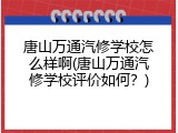 唐山万通汽修学校怎么样啊(唐山万通汽修学校评价如何？)