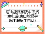 唐山能源学院中职招生电话(唐山能源学院中职招生电话)