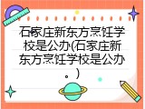 石家庄新东方烹饪学校是公办(石家庄新东方烹饪学校是公办。)
