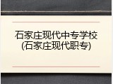 石家庄现代中专学校(石家庄现代职专)