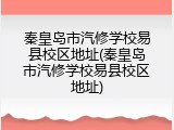 秦皇岛市汽修学校易县校区地址(秦皇岛市汽修学校易县校区地址)