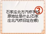 石家庄北方汽修学校原地址是什么(石家庄北汽修旧址在哪)