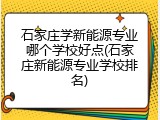石家庄学新能源专业哪个学校好点(石家庄新能源专业学校排名)