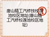 唐山精工汽修技校莲池校区地址(唐山精工汽修校莲池校区地址)