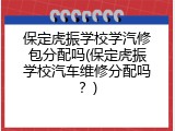 保定虎振学校学汽修包分配吗(保定虎振学校汽车维修分配吗？)