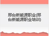 邢台新能源职业(邢台新能源职业培训)