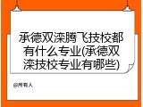 承德双滦腾飞技校都有什么专业(承德双滦技校专业有哪些)