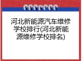 河北新能源汽车维修学校排行(河北新能源维修学校排名)