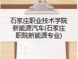 石家庄职业技术学院新能源汽车(石家庄职院新能源专业)