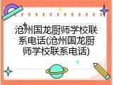 沧州国龙厨师学校联系电话(沧州国龙厨师学校联系电话)